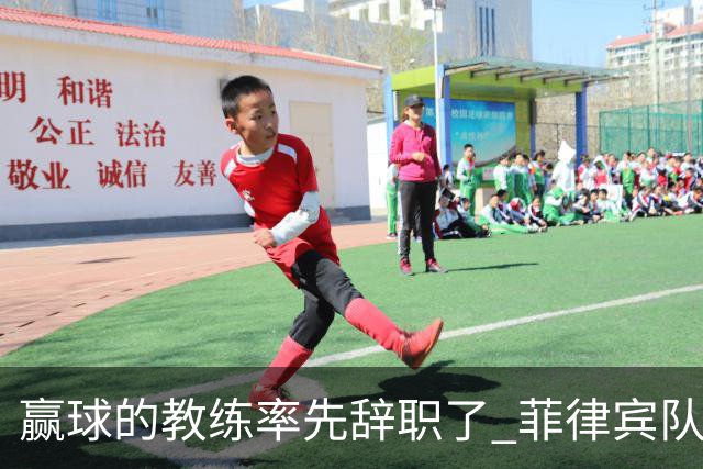 赢球的教练率先辞职了 菲律宾队主帅宣布辞职